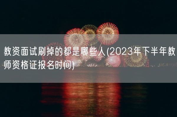 教资面试刷掉的都是哪些人(2023年下半年教师资格证报名时间)(图1)