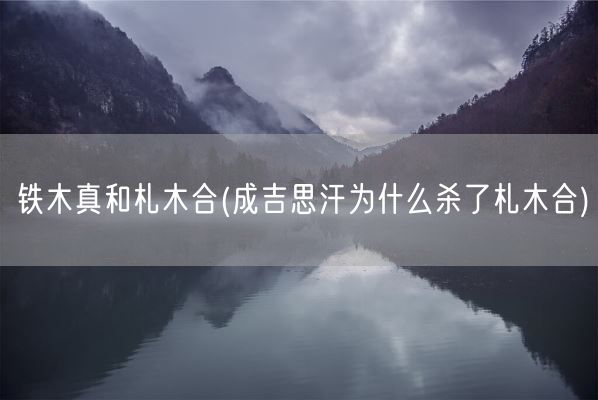 铁木真和札木合(成吉思汗为什么杀了札木合)(图1)