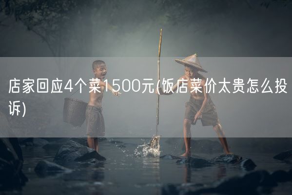 店家回应4个菜1500元(饭店菜价太贵怎么投诉)(图1)