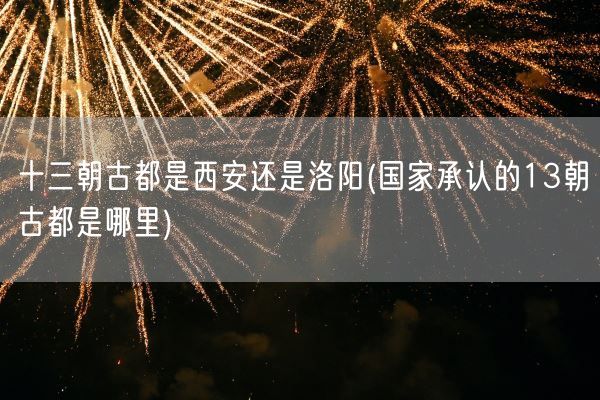 十三朝古都是西安还是洛阳(国家承认的13朝古都是哪里)(图1) 十三朝古都是西安还是洛阳(国家承认的13朝古都是哪里)(图1)