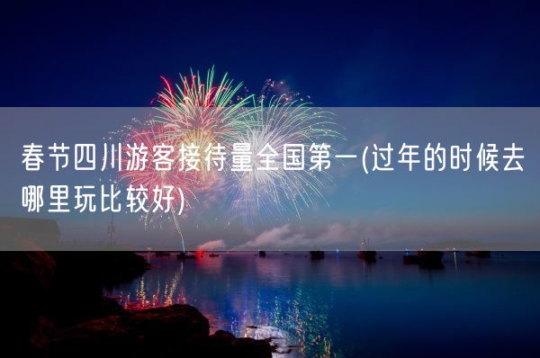春节四川游客接待量全国第一(过年的时候去哪里玩比较好)(图1)