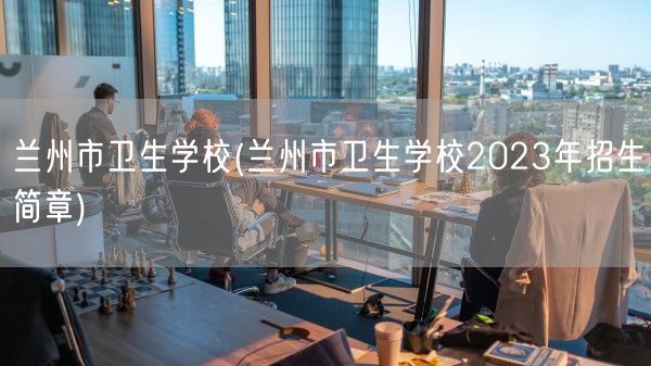 兰州市卫生学校(兰州市卫生学校2023年招生简章)(图1) 兰州市卫生学校(兰州市卫生学校2023年招生简章)(图1)