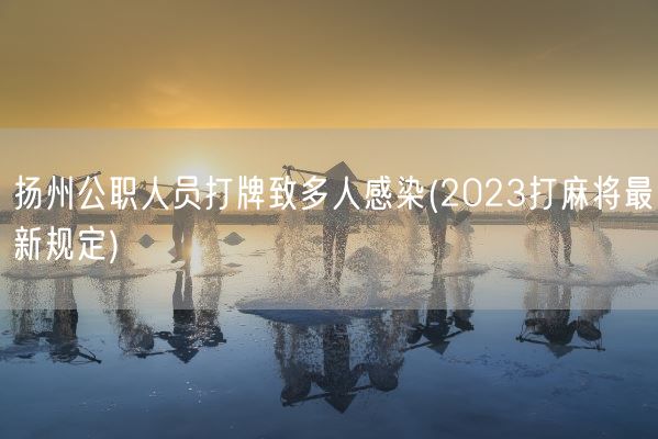 扬州公职人员打牌致多人感染(2023打麻将最新规定)(图1)