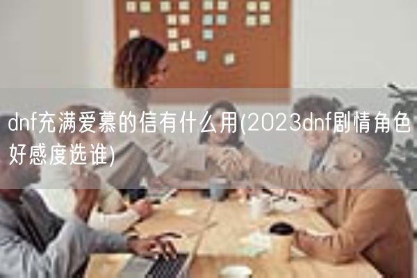 dnf充满爱慕的信有什么用(2023dnf剧情角色好感度选谁)(图1)
