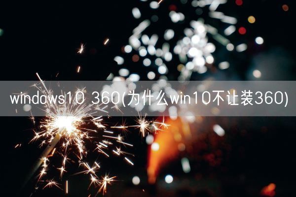 windows10 360(为什么win10不让装360)(图1)