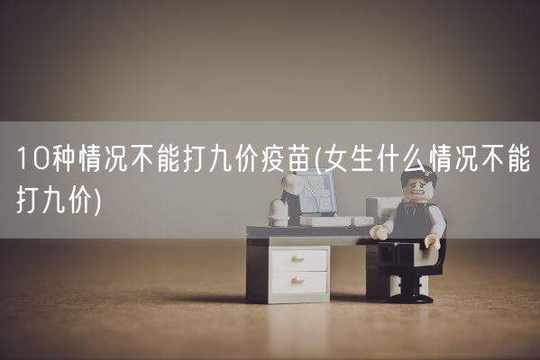 10种情况不能打九价疫苗(女生什么情况不能打九价)(图1)