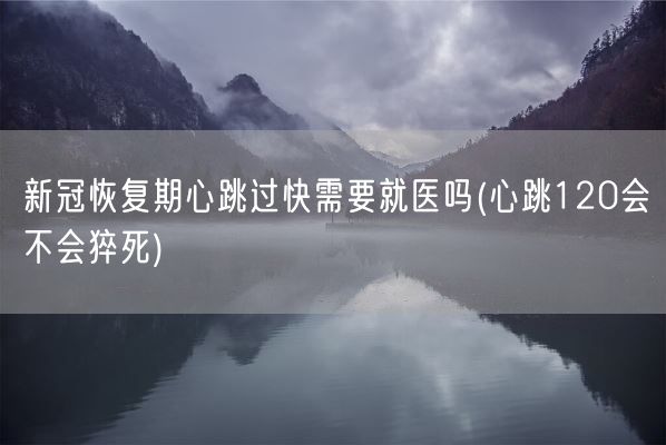 新冠恢复期心跳过快需要就医吗(心跳120会不会猝死)(图1) 新冠恢复期心跳过快需要就医吗(心跳120会不会猝死)(图1)