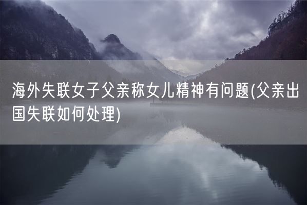 海外失联女子父亲称女儿精神有问题(父亲出国失联如何处理)(图1)