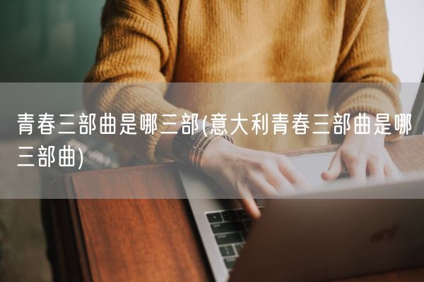 青春三部曲是哪三部(意大利青春三部曲是哪三部曲)(图1)