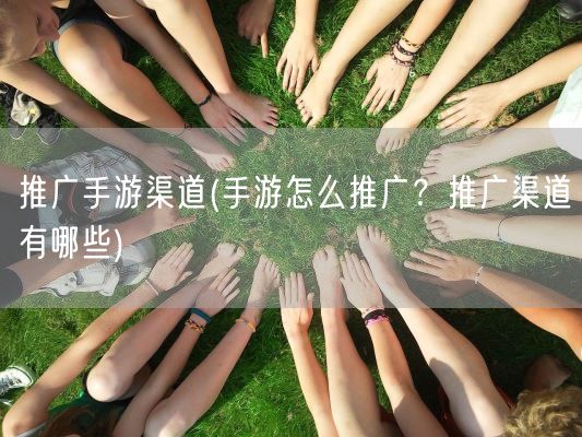 推广手游渠道(手游怎么推广？推广渠道有哪些)(图1)