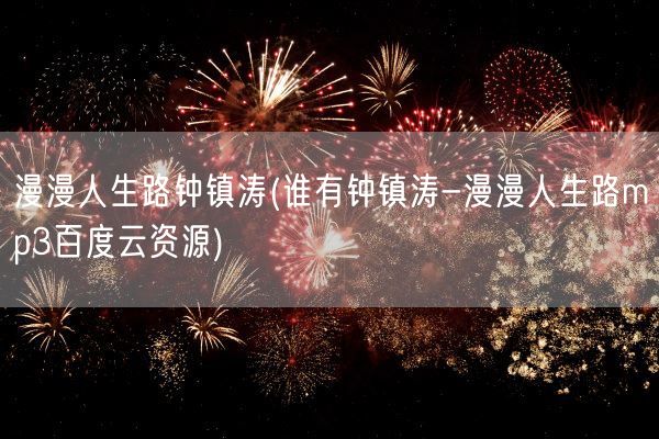 漫漫人生路钟镇涛(谁有钟镇涛-漫漫人生路mp3百度云资源)(图1)