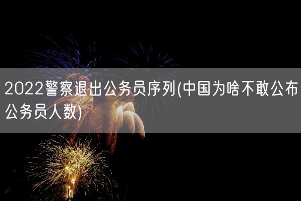 2022警察退出公务员序列(中国为啥不敢公布公务员人数)(图1)