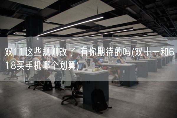 双11这些规则改了 有你期待的吗(双十一和618买手机哪个划算)(图1)