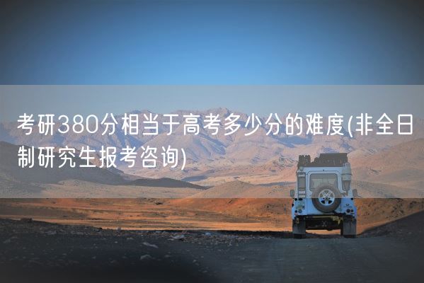 考研380分相当于高考多少分的难度(非全日制研究生报考咨询)(图1)