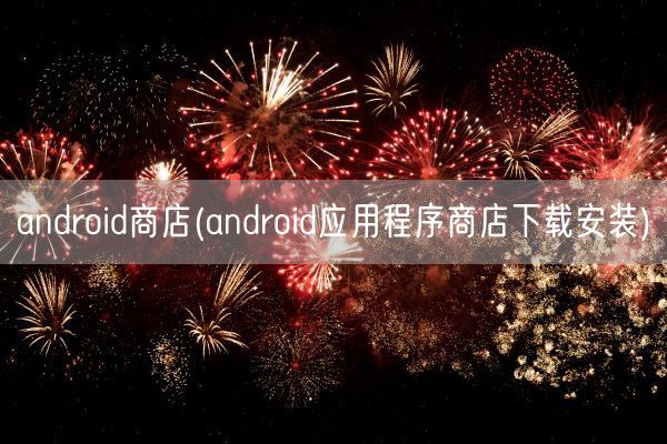 android商店(android应用程序商店下载安装)(图1)