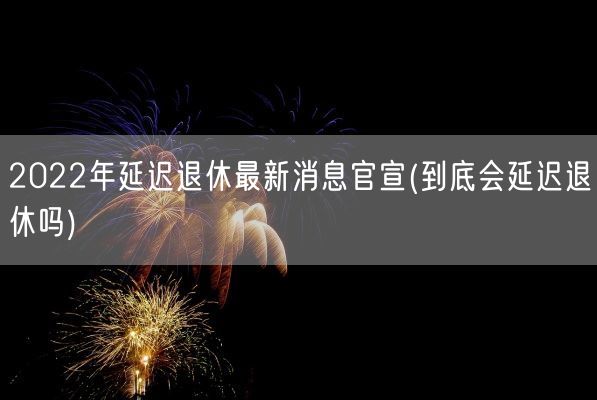 2022年延迟退休最新消息官宣(到底会延迟退休吗)(图1)