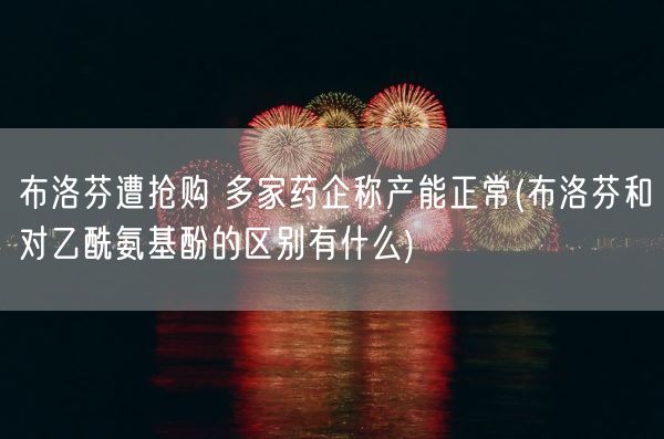 布洛芬遭抢购 多家药企称产能正常(布洛芬和对乙酰氨基酚的区别有什么)(图1)