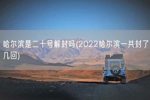 哈尔滨是二十号解封吗(2022哈尔滨一共封了几回)(图1) 哈尔滨是二十号解封吗(2022哈尔滨一共封了几回)(图1)