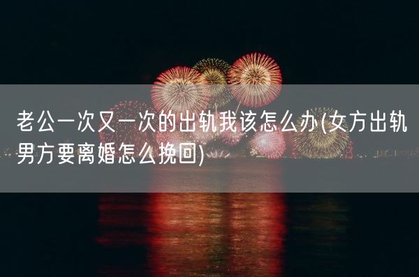 老公一次又一次的出轨我该怎么办(女方出轨男方要离婚怎么挽回)(图1)