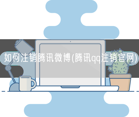 如何注销腾讯微博(腾讯qq注销官网)(图1) 如何注销腾讯微博(腾讯qq注销官网)(图1)
