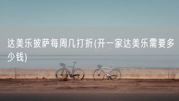 达美乐披萨每周几打折(开一家达美乐需要多少钱)(图1) 达美乐披萨每周几打折(开一家达美乐需要多少钱)(图1)