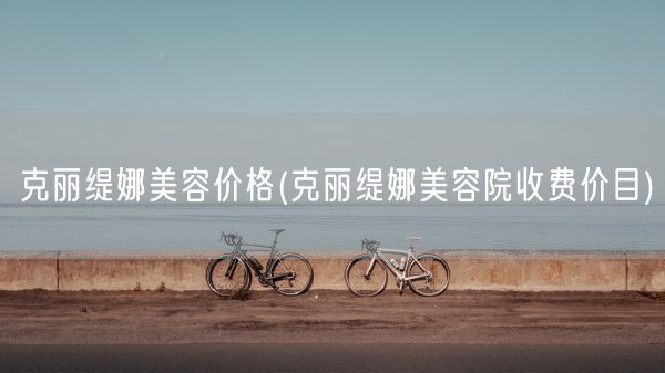 克丽缇娜美容价格(克丽缇娜美容院收费价目)(图1)