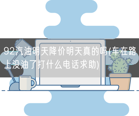 92汽油明天降价明天真的吗(车在路上没油了打什么电话求助)(图1)