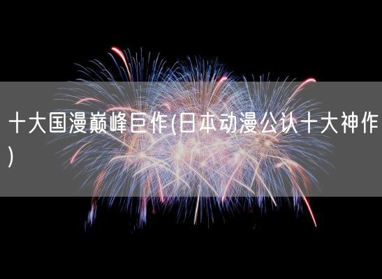 十大国漫巅峰巨作(日本动漫公认十大神作)(图1)