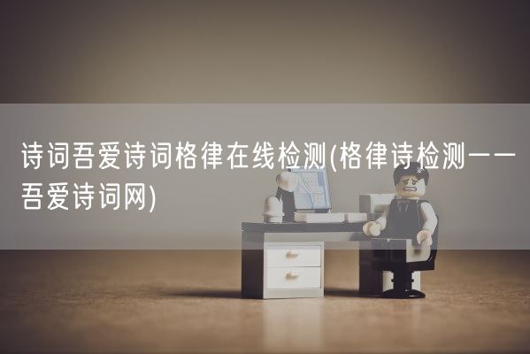 诗词吾爱诗词格律在线检测(格律诗检测一一吾爱诗词网)(图1)