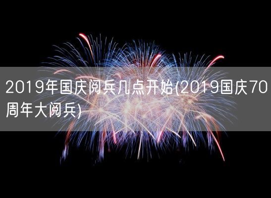 2019年国庆阅兵几点开始(2019国庆70周年大阅兵)(图1)