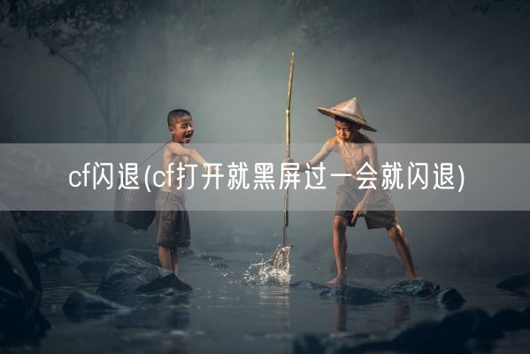 cf闪退(cf打开就黑屏过一会就闪退)(图1) cf闪退(cf打开就黑屏过一会就闪退)(图1)