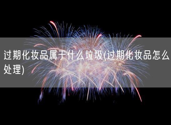 过期化妆品属于什么垃圾(过期化妆品怎么处理)(图1)
