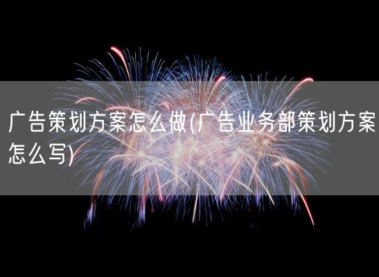 广告策划方案怎么做(广告业务部策划方案怎么写)(图1)