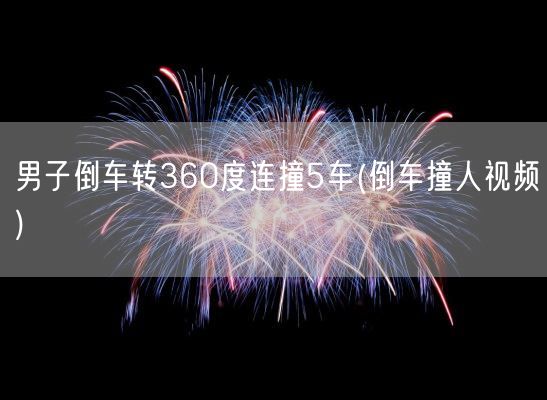 男子倒车转360度连撞5车(倒车撞人视频)(图1)