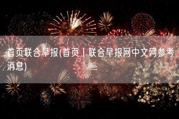 首页联合早报(首页丨联合早报网中文网参考消息)(图1)