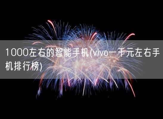 1000左右的智能手机(vivo一千元左右手机排行榜)(图1)