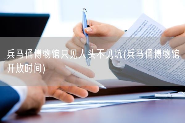 兵马俑博物馆只见人头不见坑(兵马俑博物馆开放时间)(图1)