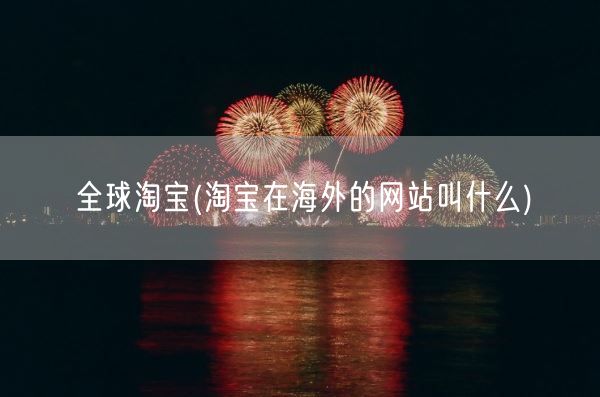 全球淘宝(淘宝在海外的网站叫什么)(图1)