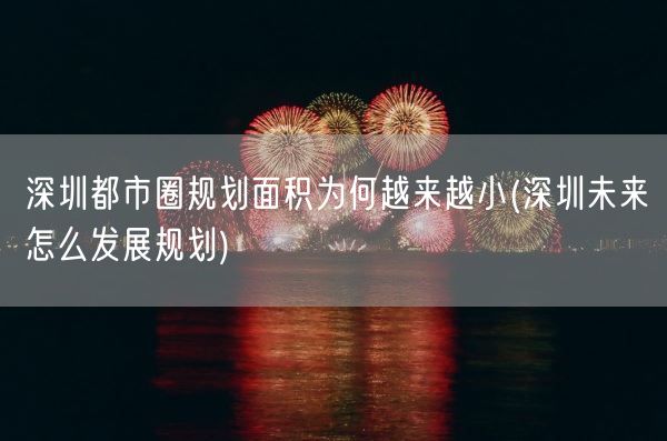深圳都市圈规划面积为何越来越小(深圳未来怎么发展规划)(图1)