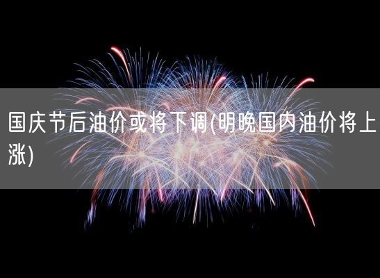 国庆节后油价或将下调(明晚国内油价将上涨)(图1)