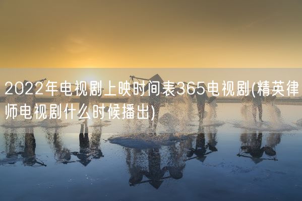 2022年电视剧上映时间表365电视剧(精英律师电视剧什么时候播出)(图1)