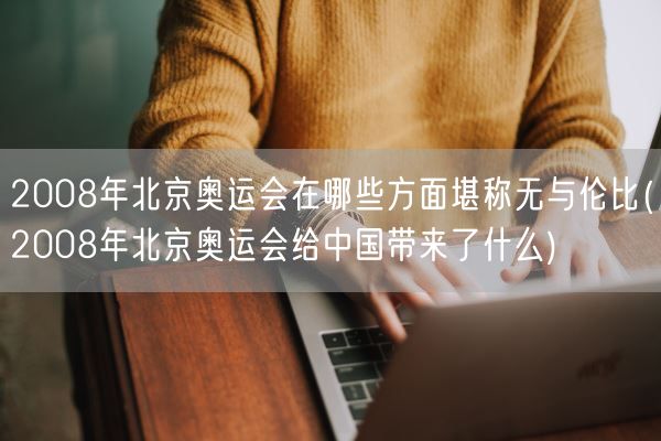 2008年北京奥运会在哪些方面堪称无与伦比(2008年北京奥运会给中国带来了什么)(图1)