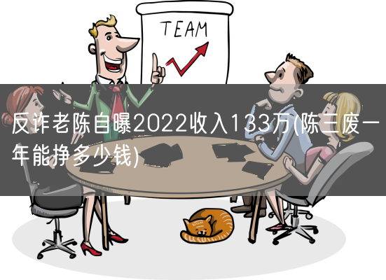 反诈老陈自曝2022收入133万(陈三废一年能挣多少钱)(图1)