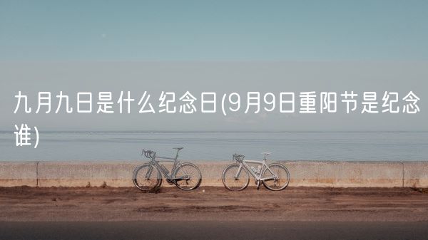 九月九日是什么纪念日(9月9日重阳节是纪念谁)(图1)