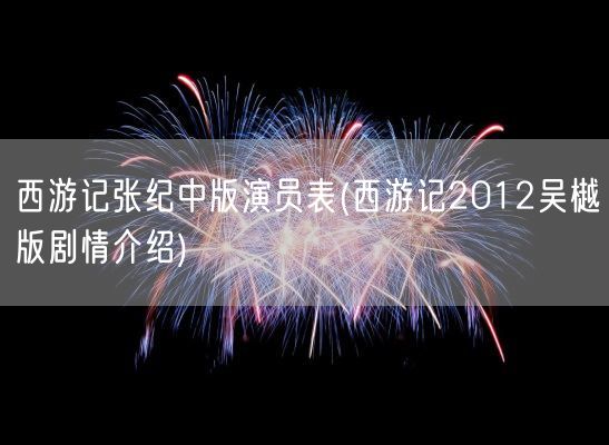 西游记张纪中版演员表(西游记2012吴樾版剧情介绍)(图1)