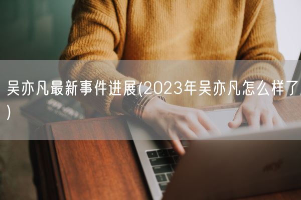 吴亦凡最新事件进展(2023年吴亦凡怎么样了)(图1) 吴亦凡最新事件进展(2023年吴亦凡怎么样了)(图1)