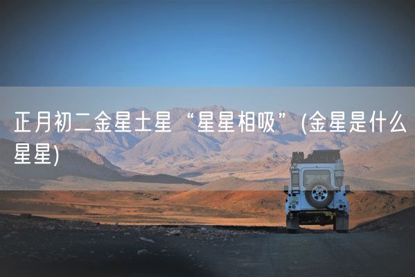 正月初二金星土星“星星相吸”(金星是什么星星)(图1) 正月初二金星土星“星星相吸”(金星是什么星星)(图1)