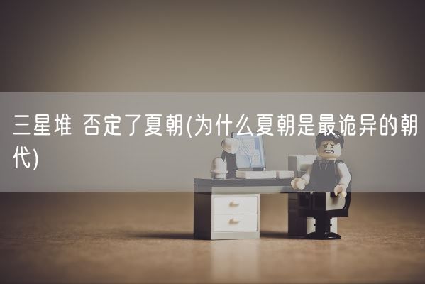 三星堆 否定了夏朝(为什么夏朝是最诡异的朝代)(图1) 三星堆 否定了夏朝(为什么夏朝是最诡异的朝代)(图1)