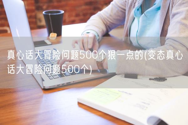 真心话大冒险问题500个狠一点的(变态真心话大冒险问题500个)(图1)