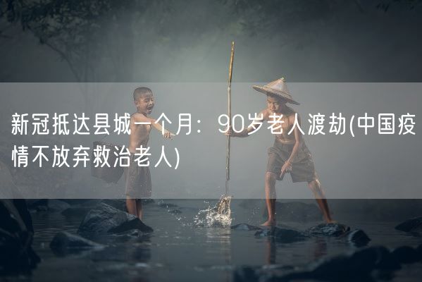 新冠抵达县城一个月：90岁老人渡劫(中国疫情不放弃救治老人)(图1)